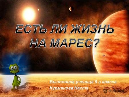 Выполнила ученица 5 в класса Курманова НастяВыяснить есть ли жизнь на Марсе? Если есть, то в какой форме?