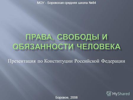 Презентация по Конституции Российской Федерации МОУ - Боровская средняя школа 84 Боровое, 2008.