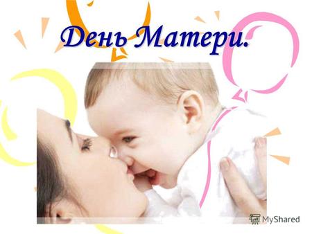 День Матери.мама – самый главный человек в жизни. Этот праздник вечности: из поколения в поколение для каждого человека.