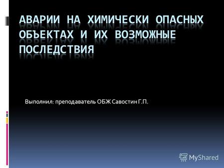 Выполнил: преподаватель ОБЖ Савостин Г.П.В настоящее время в России производится и используется около 7 тысяч химических соединений. На объектах экономики.