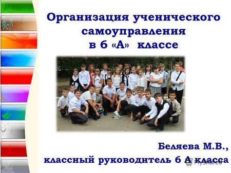 Организация ученического самоуправления в 6 «А» классе Беляева М.В., классный руководитель 6 А класса.
