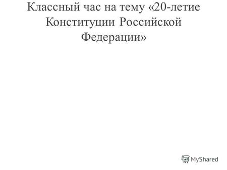 Классный час на тему «20-летие Конституции Российской Федерации»