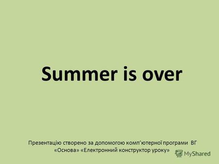 Summer is over Презентацію створено за допомогою компютерної програми ВГ «Основа» «Електронний конструктор уроку»