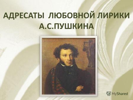 АДРЕСАТЫ ЛЮБОВНОЙ ЛИРИКИ А. С. ПУШКИНАЛюбовь для Пушкина … В отличие от дружбы, в которой Пушкин ценил постоянство и верность, любовь рассматривалась поэтом.