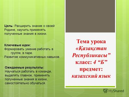 Тема урока «Қазақстан Республикасы класс: 4 Б предмет: казахский язык Цель: Расширить знание о своей Родине, научить применять полученные знания в жизни.