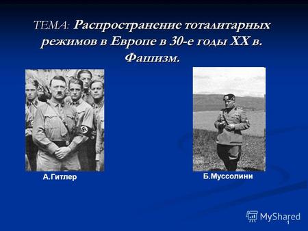 1 ТЕМА: Распространение тоталитарных режимов в Европе в 30-е годы ХХ в. Фашизм. А.Гитлер Б.Муссолини.