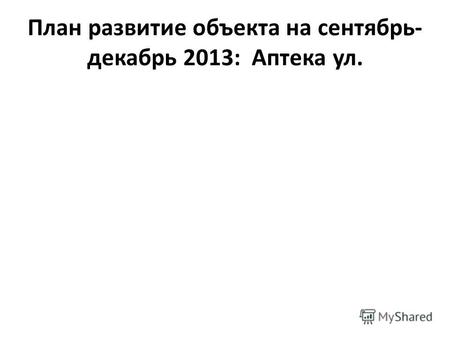 План развитие объекта на сентябрь- декабрь 2013: Аптека ул.