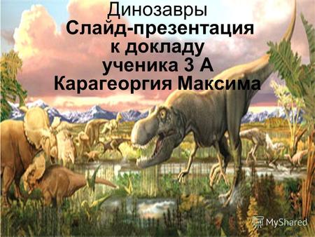 Динозавры Слайд-презентация к докладу ученика 3 А Карагеоргия Максима.