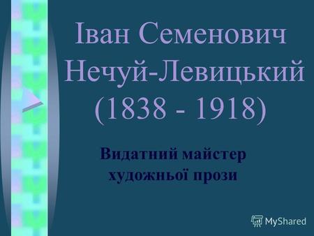 Іван Семенович Нечуй-Левицький (1838 - 1918) Видатний майстер художньої прози.