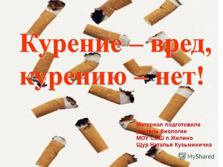 Курение – вред, курению – нет! Материал подготовила учитель биологии МОУ СОШ п.Жилино Щур Наталья Кузьминична.