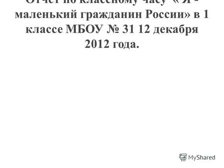 Отчет по классному часу « Я - маленький гражданин России» в 1 классе МБОУ 31 12 декабря 2012 года.