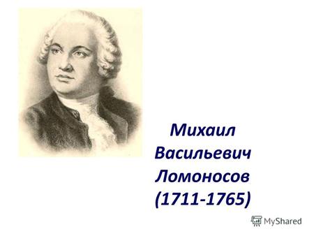 Михаил Васильевич Ломоносов (1711-1765).Обучение грамоте Грамоте Ломоносов обучился поздно к двенадцати годам. Учился он сначала у соседского крестьянина,