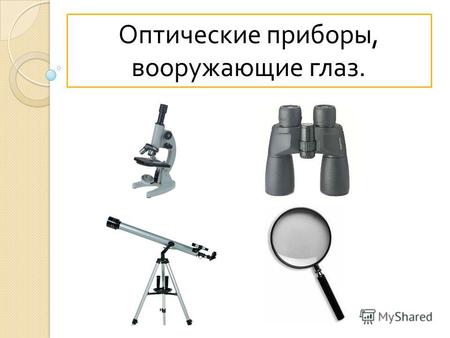 Оптические приборы, вооружающие глаз.Оптические приборы вооружающие глаз Приборы для рассматривания мелких объектов ( лупы, и микроскопы ) Приборы для.