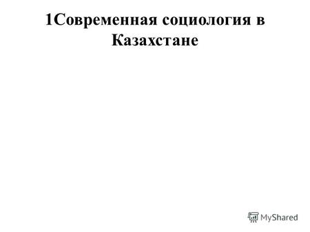 1Современная социология в КазахстанеНачало XXI века предъявляет невиданные ранее требования к социологической науке. Основная причина этого – глобальные.