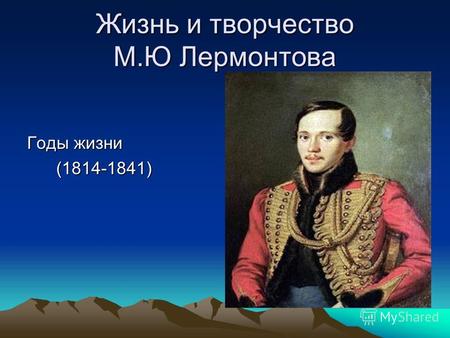 Жизнь и творчество М.Ю Лермонтова Годы жизни (1814-1841) (1814-1841)