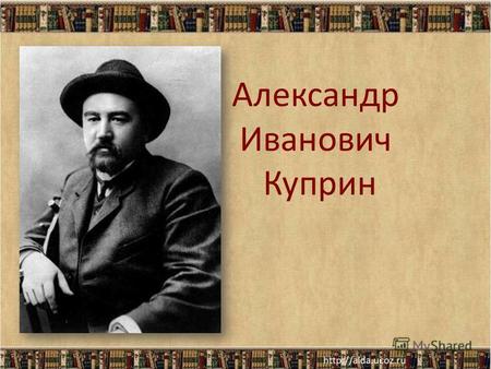 Александр Иванович КупринАлександр Иванович Куприн родился 26 августа (7 сентября) 1870 года в захолустном городке Наровчате Пензенской губернии.