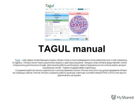 Tagul- облако в облаке 

TAGUL manual TagulTagul - web сервис позволяющий создать облако слов из текста введенного пользователем или с web странички по адресу. Облако может иметь.