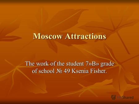 Moscow Attractions The work of the student 7»B» grade of school 49 Ksenia Fisher.