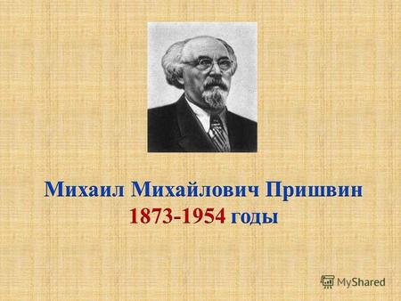 Жизненный путь и творчество Для того чтобы начать разговор о Пришвине, нам придётся вернуться в XIX век. М.М. Пришвин родился в 1873 году в селе Хрущёво.