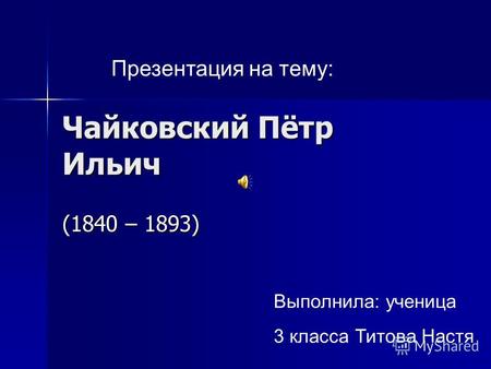 Чайковский Пётр Ильич (1840 – 1893) Презентация на тему: Выполнила: ученица 3 класса Титова Настя.