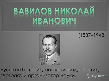 (1887–1943) Русский ботаник, растениевод, генетик, географ и организатор науки.