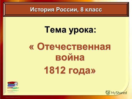 Тема урока: « Отечественная война 1812 года» История России, 8 класс.