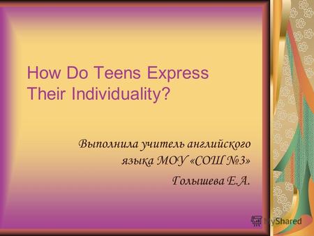 How Do Teens Express Their Individuality? Выполнила учитель английского языка МОУ «СОШ 3» Голышева Е.А.