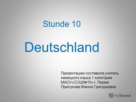 Stunde 10 Deutschland Презентацию составила учитель немецкого языка 1 категории МАОУ»СОШ10» г. Перми Прилукова Жанна Григорьевна.