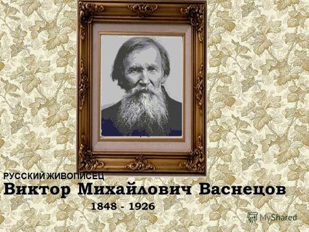 РУССКИЙ ЖИВОПИСЕЦ Виктор Михайлович Васнецов 1848 - 1926.