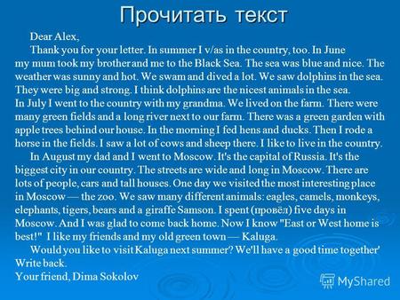 Прочитать текст Dear Alex, Thank you for your letter. In summer I v/as in the country, too. In June my mum took my brother and me to the Black Sea. The.