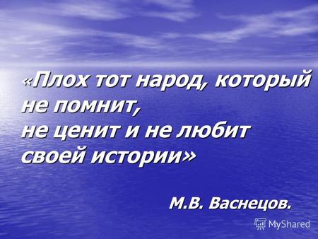 « Плох тот народ, который не помнит, не ценит и не любит своей истории» М.В. Васнецов.