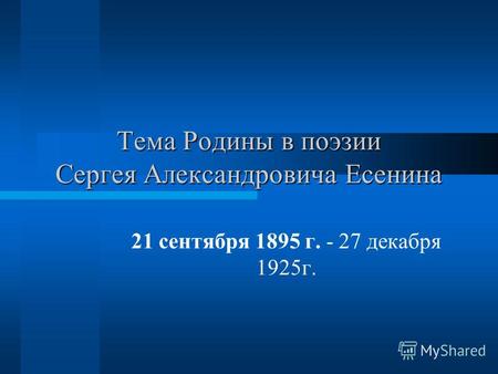 Тема Родины в поэзии Сергея Александровича Есенина 21 сентября 1895 г. - 27 декабря 1925г.
