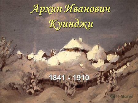 Архип Иванович Куинджи 1841 - 1910. Куинджи Архип Иванович - известный русский пейзажист, родился 15 января 1841 г., учился у Айвазовского и в течении.