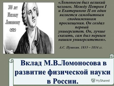 «Ломоносов был великий человек. Между Петром I и Екатериною II он один является самобытным сподвижником просвещения. Он создал первый университет. Он,