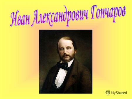 Гончаров Иван Александрович - знаменитый писатель. Родился 6 июня 1812 г. В противоположность большинству писателей сороковых годов XIX столетия он происходит.