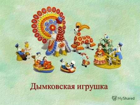Дымковская игрушка. Дымковская игрушка один из самых старинных промыслов Руси, который существует на Вятской земле более четырёхсот лет.