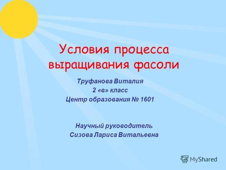 Условия процесса выращивания фасоли Труфанова Виталия 2 «в» класс Центр образования 1601 Научный руководитель Сизова Лариса Витальевна.