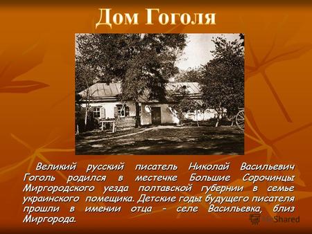 Великий русский писатель Николай Васильевич Гоголь родился в местечке Большие Сорочинцы Миргородского уезда полтавской губернии в семье украинского помещика.