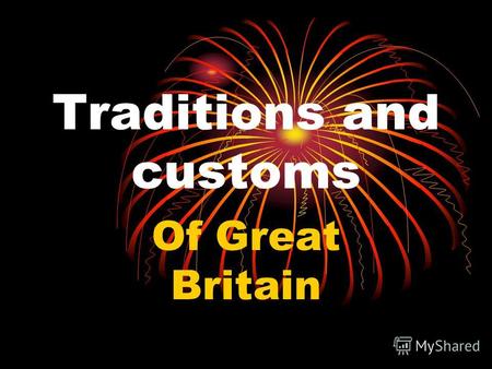 Traditions and customs Of Great Britain. Every nation and every country has its own customs and traditions. In Britain traditions play a more important.