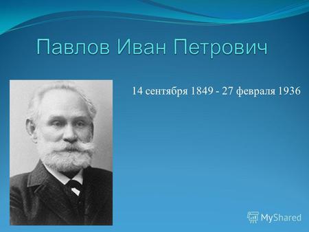 14 сентября 1849 - 27 февраля 1936. Павлов И.П. - один из авторитетнейших учёных России, физиолог, психолог, создатель науки о высшей нервной деятельности.