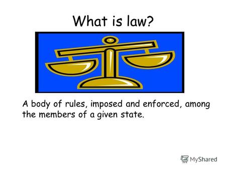 What is law? A body of rules, imposed and enforced, among the members of a given state.