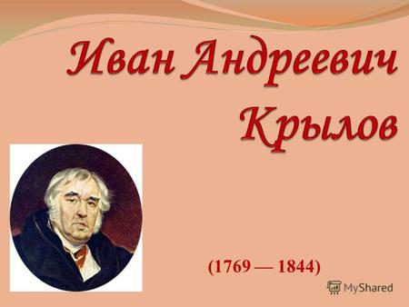(1769 1844). Крылов Иван Андреевич, русский писатель, баснописец, журналист, родился 13 февраля 1769 г. в Москве в семье отставного офицера. Детские годы.