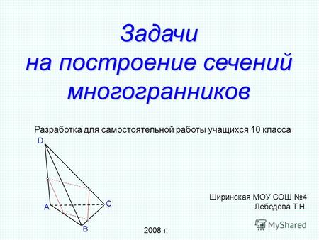 Задачи на построение сечений многогранников Разработка для самостоятельной работы учащихся 10 класса Ширинская МОУ СОШ 4 Лебедева Т.Н. 2008 г. A B C D.