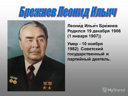 Леони́д Ильи́ч Бре́жнев Родился 19 декабря 1906 (1 января 1907)) Умер - 10 ноября 1982) Советский государственный и партийный деятель.