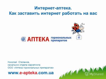 Www.e-apteka.com.ua Интернет-аптека. Как заставить интернет работать на вас Николай Степанов, начальник отдела маркетинга ООО «Аптека гормональных препаратов»