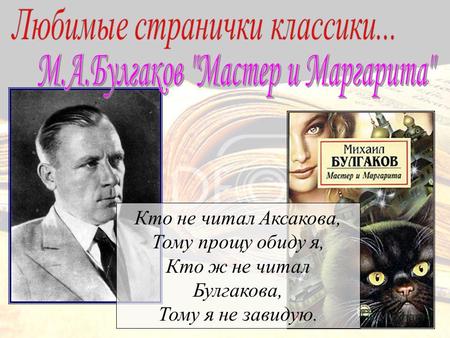 Кто не читал Аксакова, Тому прощу обиду я, Кто ж не читал Булгакова, Тому я не завидую.