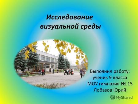 Исследование визуальной среды Выполнил работу: ученик 9 класса МОУ гимназия 15 Лобазов Юрий.