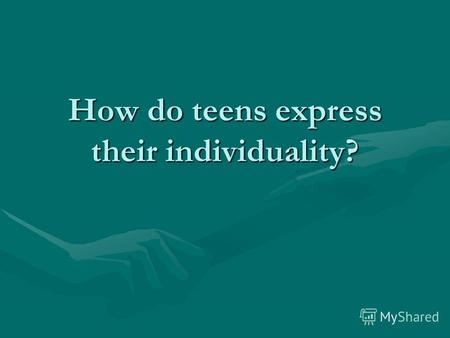 How do teens express their individuality?. What are the ways of expressing the individuality? Why do young people join the group? What groups are there.