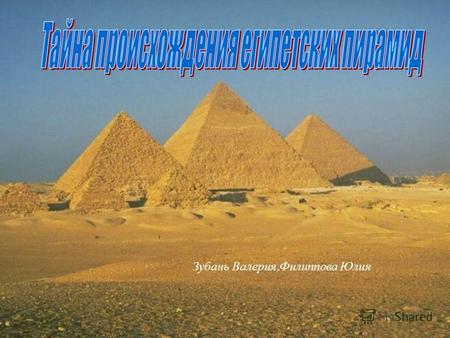 Зубань Валерия, Филиппова Юлия. Цель работы. Выяснить происхождение формы и построения египетских пирамид.
