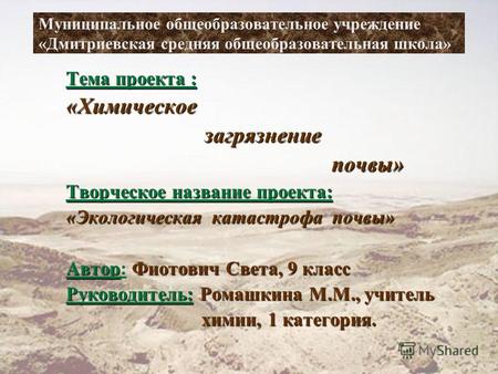 Муниципальное общеобразовательное учреждение «Дмитриевская средняя общеобразовательная школа» Тема проекта : «Химическое загрязнение загрязнение почвы»